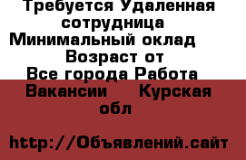 Требуется Удаленная сотрудница › Минимальный оклад ­ 97 000 › Возраст от ­ 18 - Все города Работа » Вакансии   . Курская обл.